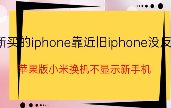 新买的iphone靠近旧iphone没反应 苹果版小米换机不显示新手机？